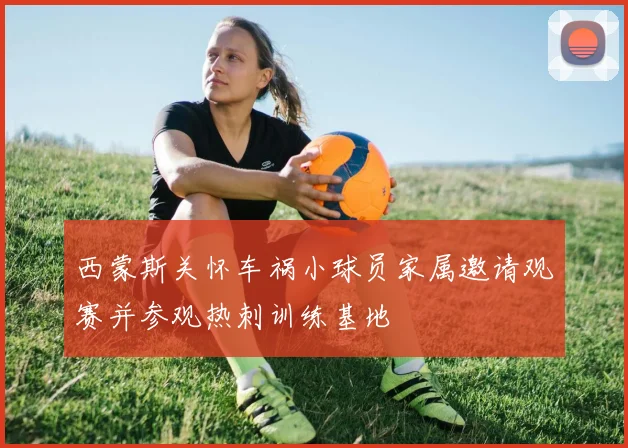 西蒙斯关怀车祸小球员家属邀请观赛并参观热刺训练基地