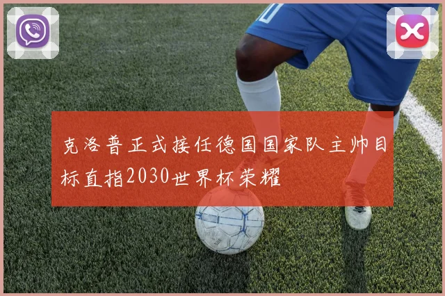 克洛普正式接任德国国家队主帅目标直指2030世界杯荣耀