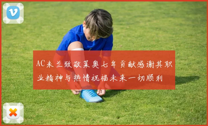 AC米兰致敬莱奥七年贡献感谢其职业精神与热情祝福未来一切顺利