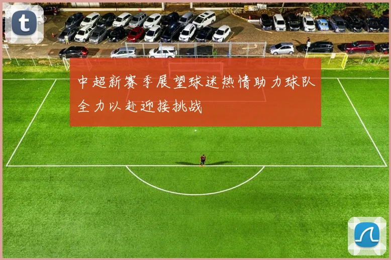 中超新赛季展望球迷热情助力球队全力以赴迎接挑战