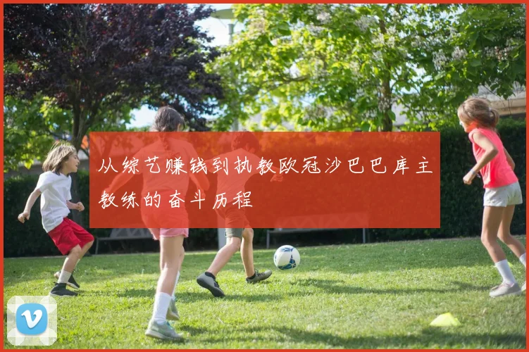 从综艺赚钱到执教欧冠沙巴巴库主教练的奋斗历程