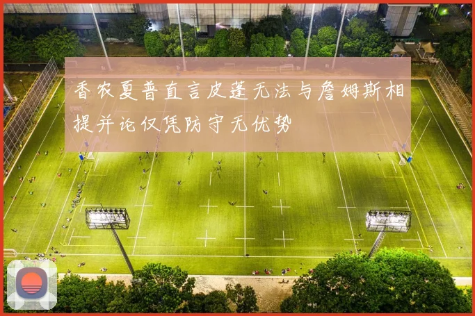 香农夏普直言皮蓬无法与詹姆斯相提并论仅凭防守无优势