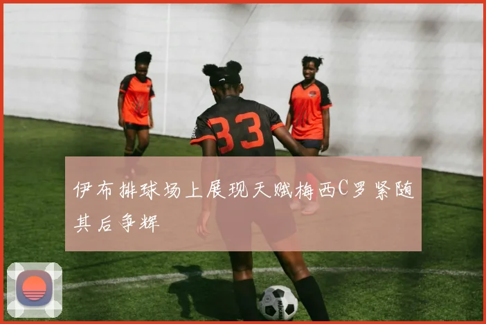 伊布排球场上展现天赋梅西C罗紧随其后争辉