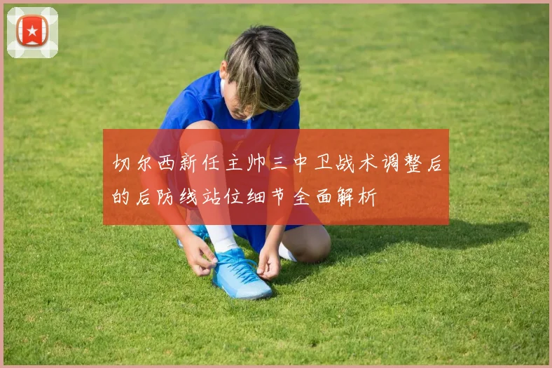 切尔西新任主帅三中卫战术调整后的后防线站位细节全面解析