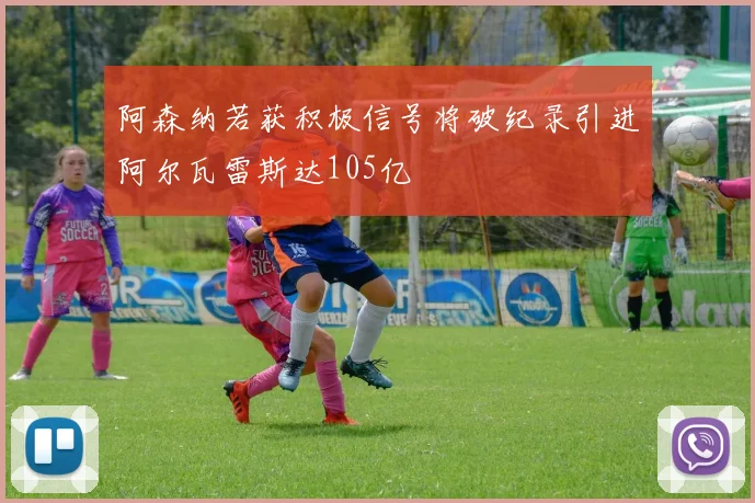阿森纳若获积极信号将破纪录引进阿尔瓦雷斯达105亿