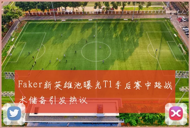 Faker新英雄池曝光T1季后赛中路战术储备引发热议