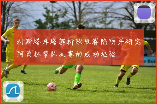 科斯塔库塔解析欧联赛陷阱并研究阿莫林带队决赛的成功经验