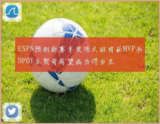 ESPN预测新赛季奖项文班将获MVP和DPOY东契奇有望成为得分王